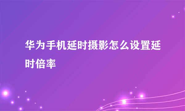 华为手机延时摄影怎么设置延时倍率