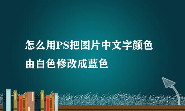 怎么用PS把图片中文字颜色由白色修改成蓝色