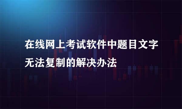 在线网上考试软件中题目文字无法复制的解决办法