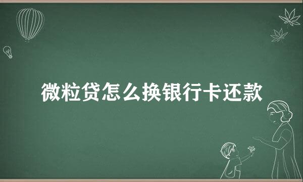 微粒贷怎么换银行卡还款
