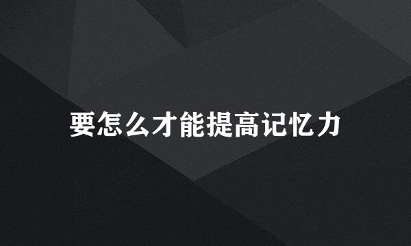 要怎么才能提高记忆力