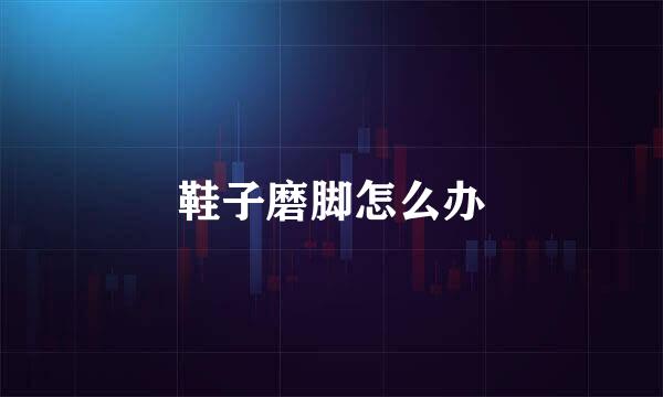 鞋子磨脚怎么办