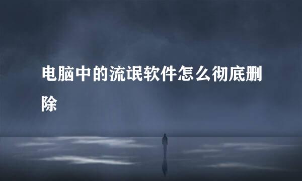 电脑中的流氓软件怎么彻底删除