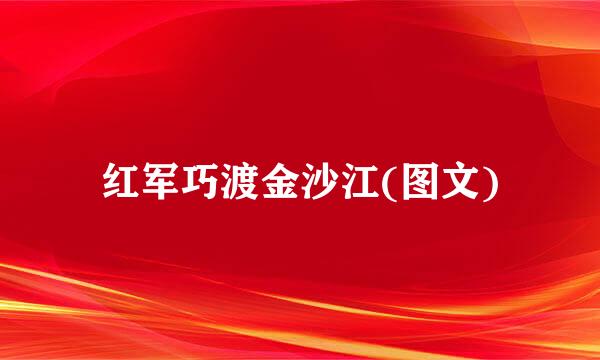 红军巧渡金沙江(图文)