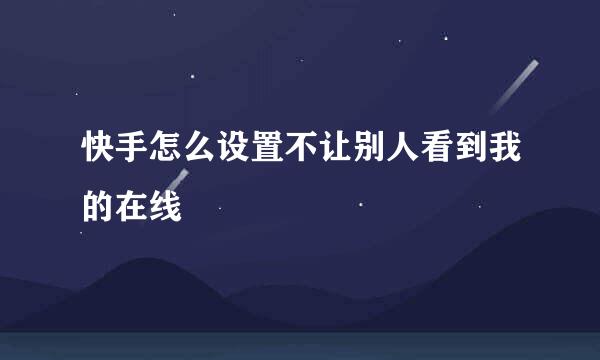快手怎么设置不让别人看到我的在线