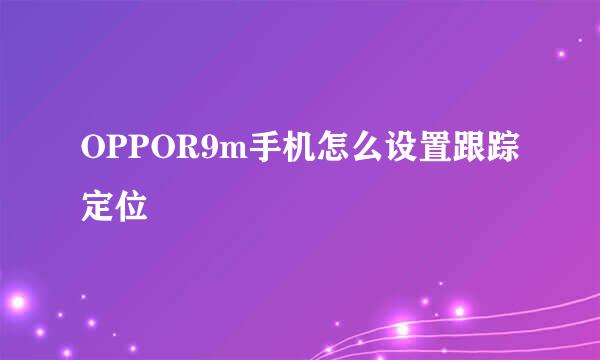 OPPOR9m手机怎么设置跟踪定位