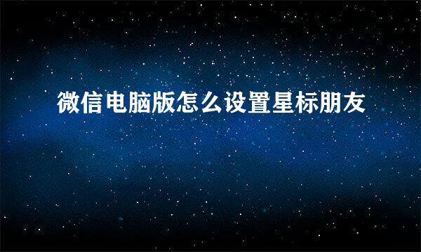 微信电脑版怎么设置星标朋友