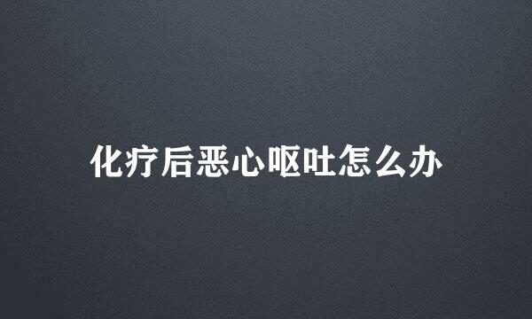 化疗后恶心呕吐怎么办