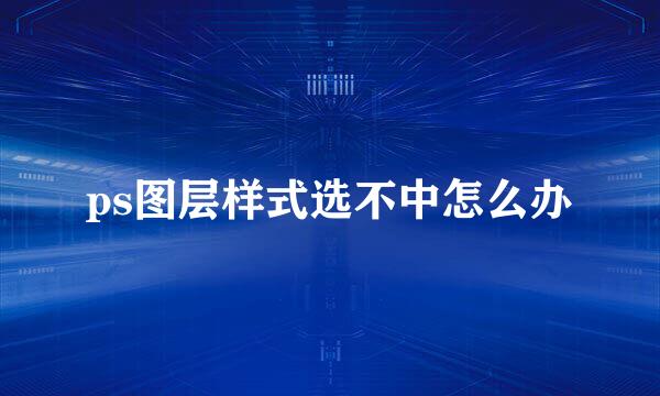 ps图层样式选不中怎么办