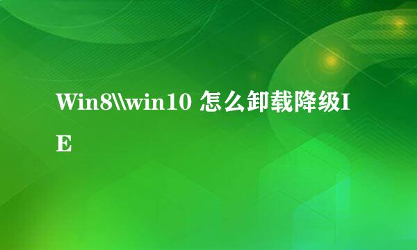 Win8\\win10 怎么卸载降级IE