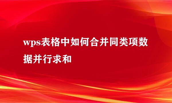 wps表格中如何合并同类项数据并行求和