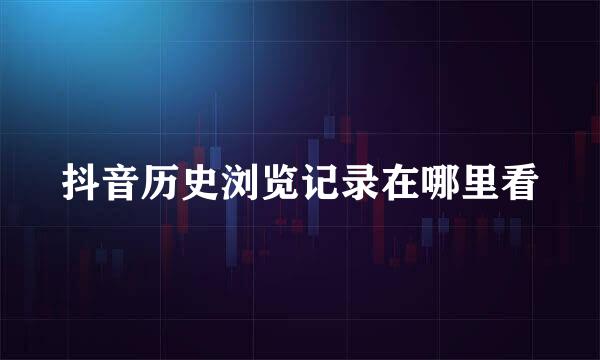抖音历史浏览记录在哪里看
