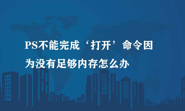PS不能完成‘打开’命令因为没有足够内存怎么办