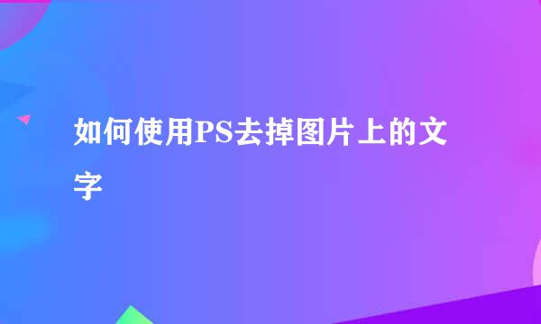 如何使用PS去掉图片上的文字