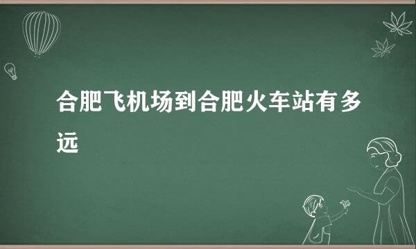 合肥飞机场到合肥火车站有多远