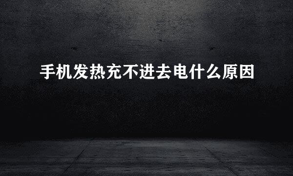 手机发热充不进去电什么原因
