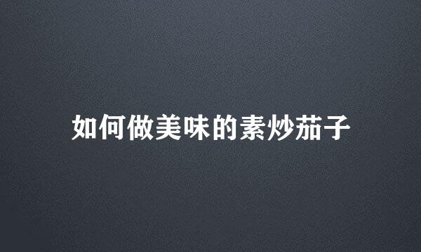 如何做美味的素炒茄子