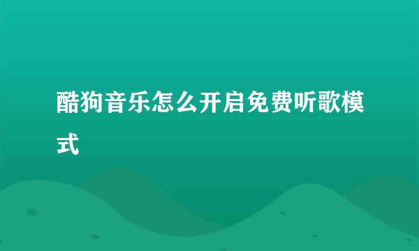 酷狗音乐怎么开启免费听歌模式