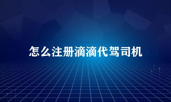 怎么注册滴滴代驾司机