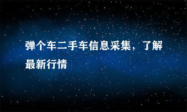 弹个车二手车信息采集，了解最新行情