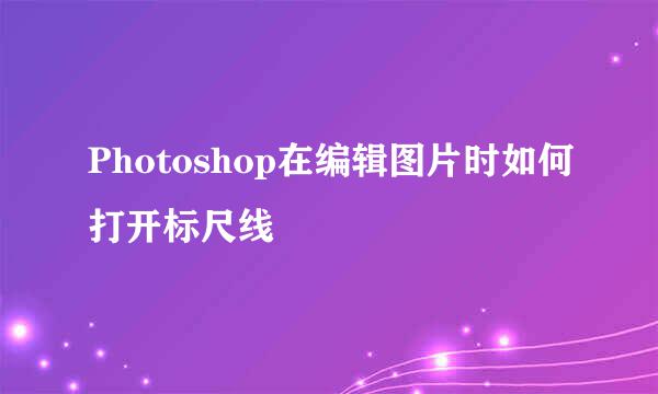 Photoshop在编辑图片时如何打开标尺线