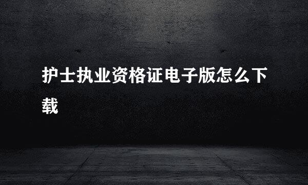 护士执业资格证电子版怎么下载