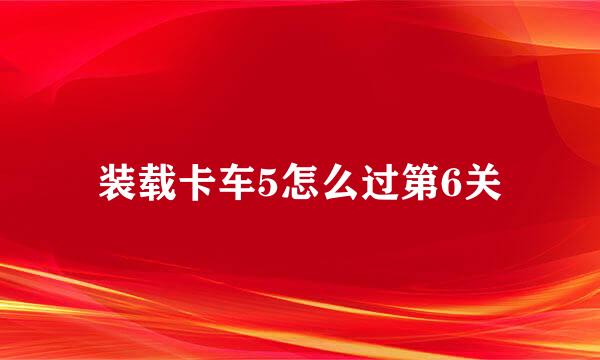 装载卡车5怎么过第6关