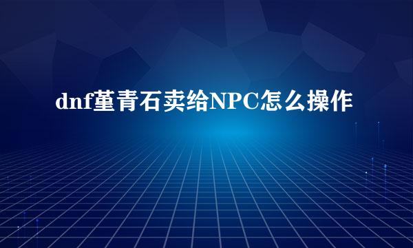 dnf堇青石卖给NPC怎么操作