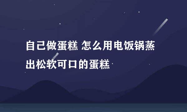 自己做蛋糕 怎么用电饭锅蒸出松软可口的蛋糕