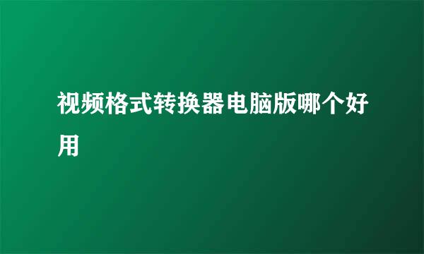 视频格式转换器电脑版哪个好用
