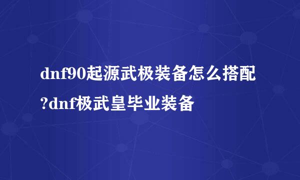 dnf90起源武极装备怎么搭配?dnf极武皇毕业装备