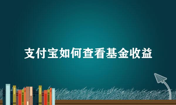 支付宝如何查看基金收益