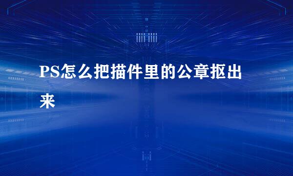 PS怎么把描件里的公章抠出来