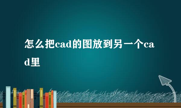 怎么把cad的图放到另一个cad里