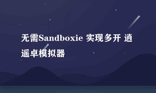 无需Sandboxie 实现多开 逍遥卓模拟器