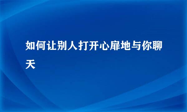 如何让别人打开心扉地与你聊天