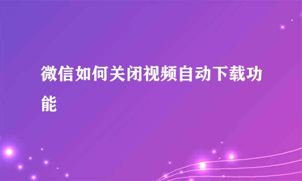 微信如何关闭视频自动下载功能