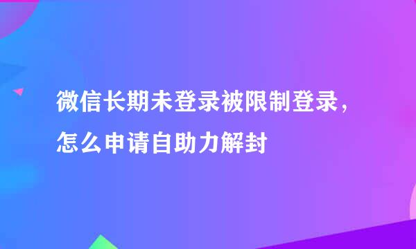 微信长期未登录被限制登录，怎么申请自助力解封