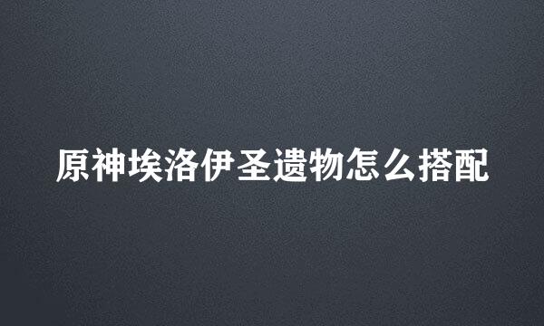 原神埃洛伊圣遗物怎么搭配