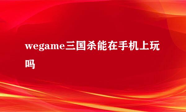 wegame三国杀能在手机上玩吗