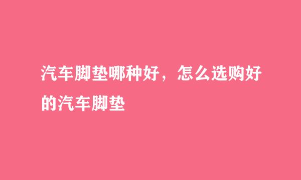 汽车脚垫哪种好，怎么选购好的汽车脚垫