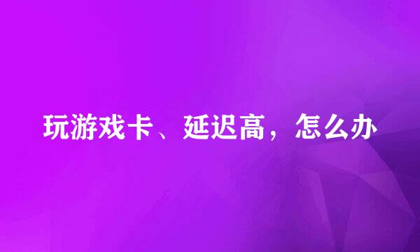 玩游戏卡、延迟高，怎么办