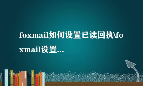 foxmail如何设置已读回执\foxmail设置阅读收条