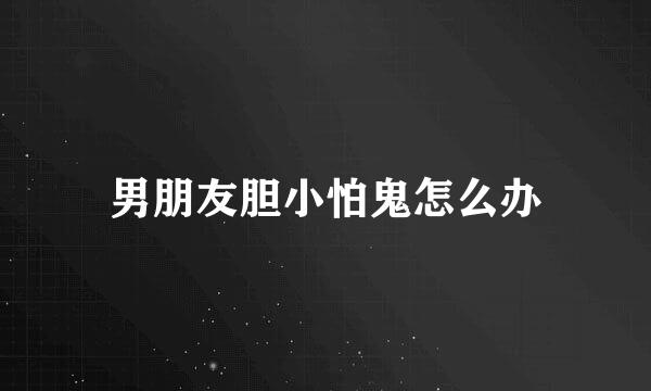 男朋友胆小怕鬼怎么办