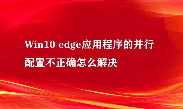 Win10 edge应用程序的并行配置不正确怎么解决