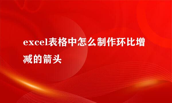 excel表格中怎么制作环比增减的箭头