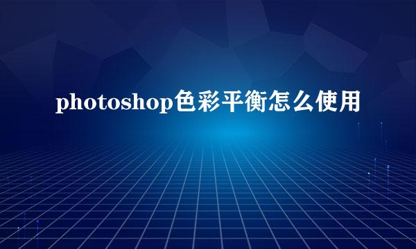 photoshop色彩平衡怎么使用