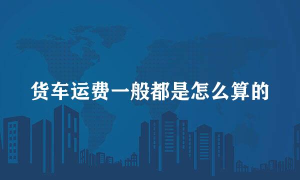 货车运费一般都是怎么算的