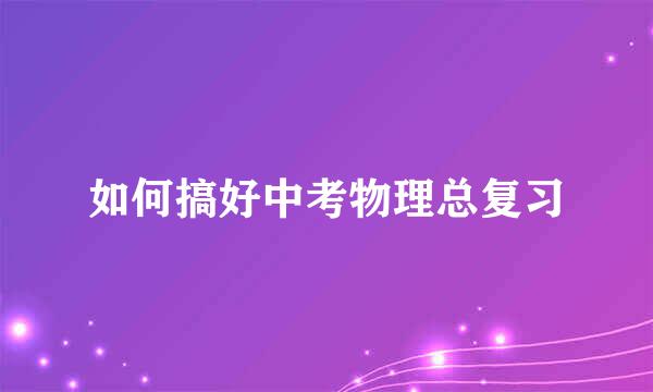 如何搞好中考物理总复习