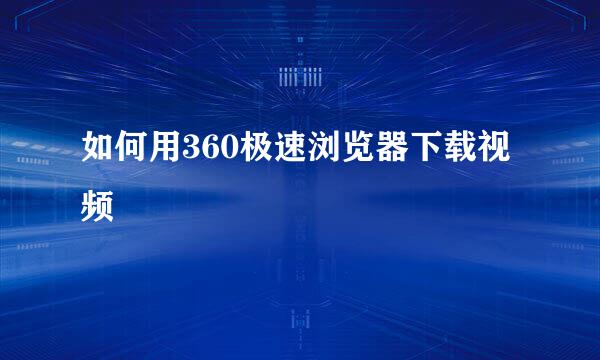 如何用360极速浏览器下载视频